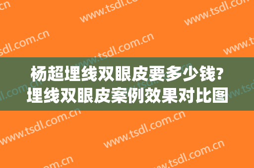 杨超埋线双眼皮要多少钱?埋线双眼皮案例效果对比图_海军军医大学附属长海医院