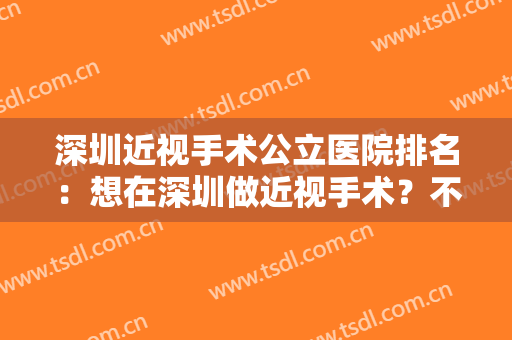 深圳近视手术公立医院排名：想在深圳做近视手术？不用发愁了！这几家医院推荐给您！