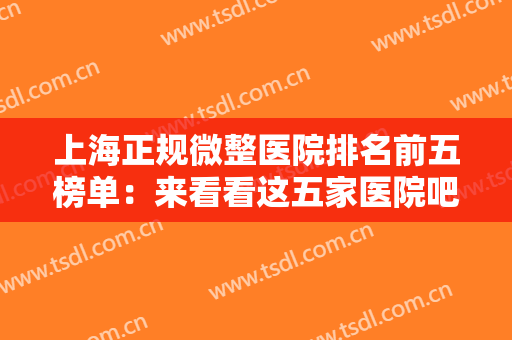 上海正规微整医院排名前五榜单：来看看这五家医院吧，为您的美丽助力！