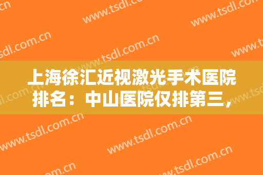 上海徐汇近视激光手术医院排名：中山医院仅排第三，其他几家都是哪些？
