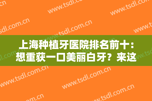 上海种植牙医院排名前十：想重获一口美丽白牙？来这几家突出医院即可圆梦！