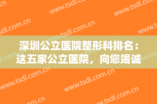 深圳公立医院整形科排名：这五家公立医院，向您竭诚推荐！(深圳整形公立三甲医院)