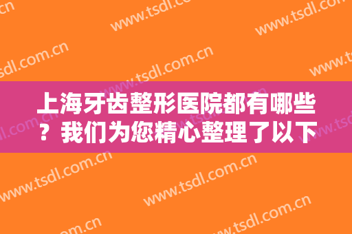 上海牙齿整形医院都有哪些？我们为您精心整理了以下医院，一起来看看吧！