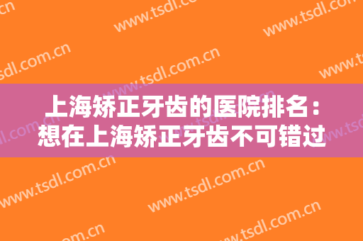 上海矫正牙齿的医院排名：想在上海矫正牙齿不可错过的几家医院，一起来看看吧！