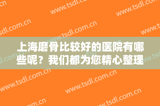 上海磨骨比较好的医院有哪些呢？我们都为您精心整理好了！点击即可查看！