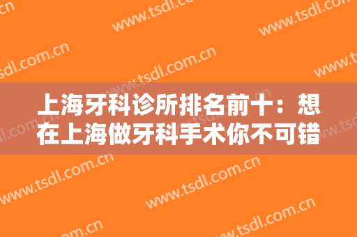 上海牙科诊所排名前十：想在上海做牙科手术你不可错过的十家医院，来看看吧！