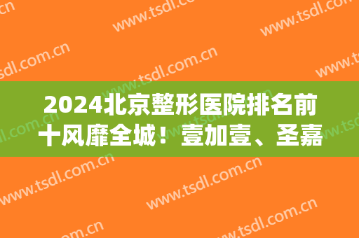 2024北京整形医院排名前十风靡全城！壹加壹、圣嘉新等喜得十强！(北京的圣嘉新整形医院怎么样)