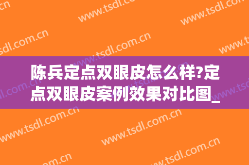 陈兵定点双眼皮怎么样?定点双眼皮案例效果对比图_南方医科大学珠江医院