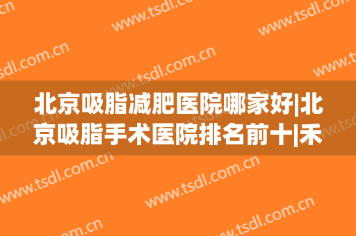北京吸脂减肥医院哪家好|北京吸脂手术医院排名前十|禾美嘉和东方和谐哪家好