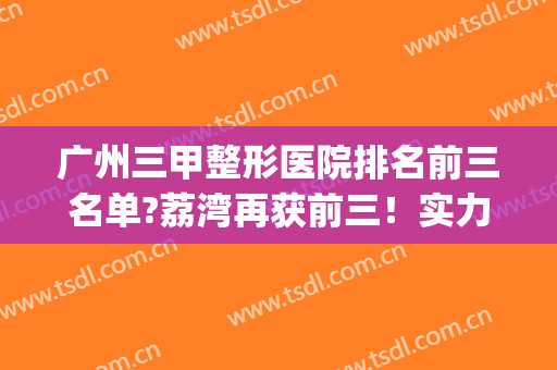 广州三甲整形医院排名前三名单?荔湾再获前三！实力值得信赖！(广州专业整形医院前三甲)