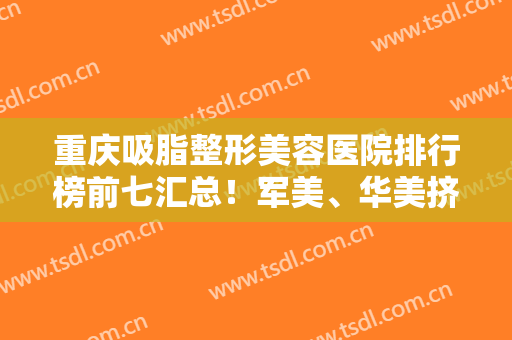 重庆吸脂整形美容医院排行榜前七汇总！军美、华美挤进前三！实力不容小觑
