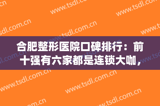 合肥整形医院口碑排行：前十强有六家都是连锁大咖，选择权交给你！(合肥十佳口碑整形医院)