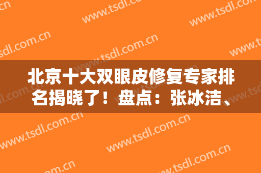 北京十大双眼皮修复专家排名揭晓了！盘点：张冰洁、魏志香、别筝审美差异