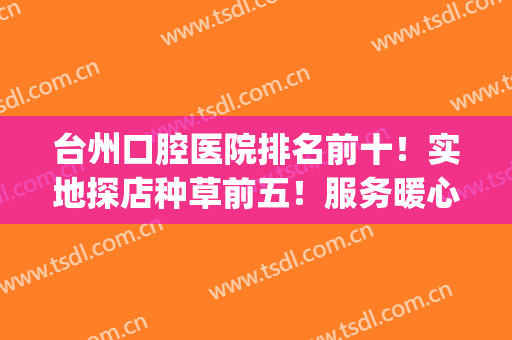 台州口腔医院排名前十！实地探店种草前五！服务暖心价格公道！(台州口腔医院有限公司)