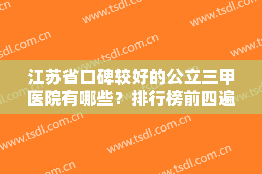 江苏省口碑较好的公立三甲医院有哪些？排行榜前四遍布各市！这几家靠谱又权威