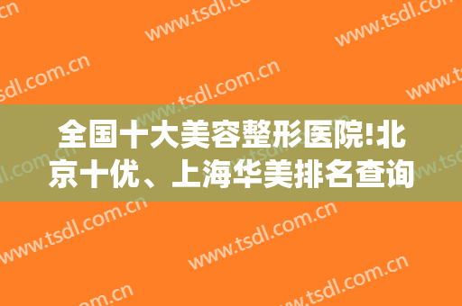 全国十大美容整形医院!北京十优、上海华美排名查询!上榜原因在此！(北京十优整形医院怎么样)