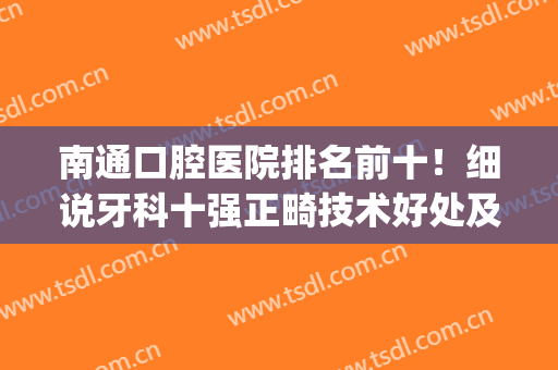 南通口腔医院排名前十！细说牙科十强正畸技术好处及价格！(南通整牙医院哪个好)