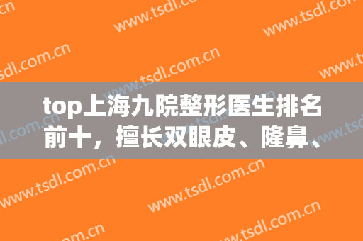top上海九院整形医生排名前十，擅长双眼皮、隆鼻、磨骨等专家可以选！(上海九院割双眼皮最好的专家)