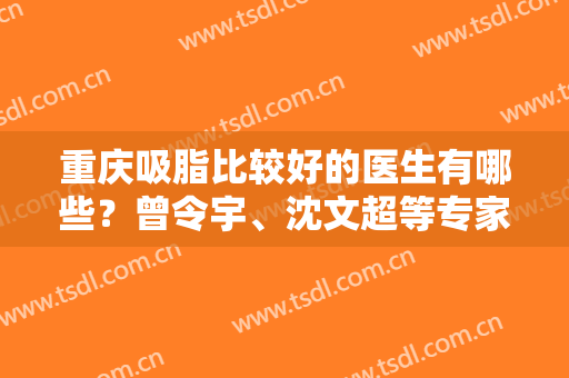 重庆吸脂比较好的医生有哪些？曾令宇、沈文超等专家入围排行榜前四！价格出炉