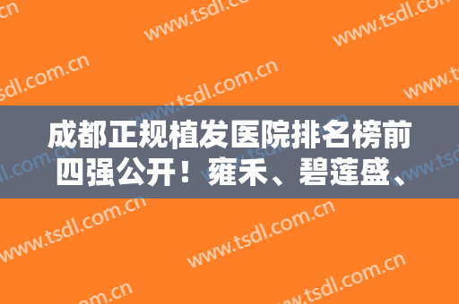 成都正规植发医院排名榜前四强公开！雍禾、碧莲盛、新生等私立连锁入围榜单