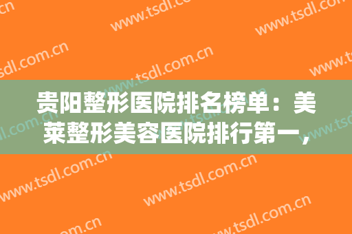 贵阳整形医院排名榜单：美莱整形美容医院排行第一，实至名归！(贵阳十大整形医院)