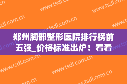 郑州胸部整形医院排行榜前五强_价格标准出炉！看看谁在名单上？(郑州胸部整形哪里好)