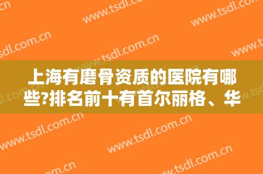 上海有磨骨资质的医院有哪些?排名前十有首尔丽格、华美、时光等圈内代表！