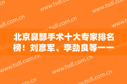 北京鼻部手术十大专家排名榜！刘彦军、李劲良等一一公布！(北京医院鼻科专家排名)