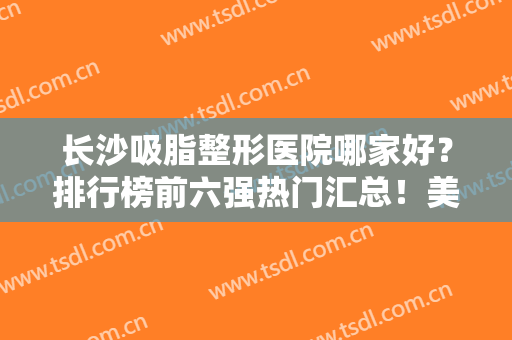 长沙吸脂整形医院哪家好？排行榜前六强热门汇总！美莱、亚韩名列前三