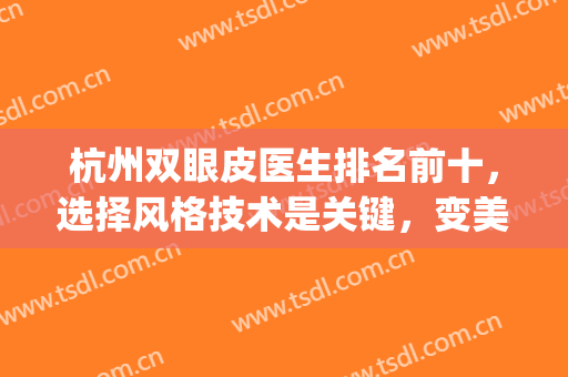 杭州双眼皮医生排名前十，选择风格技术是关键，变美无需等待！(杭州最有名的双眼皮整形医生)