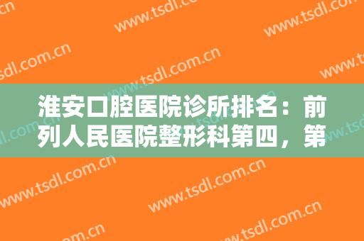 淮安口腔医院诊所排名：前列人民医院整形科第四，第二人民医院整形科第五