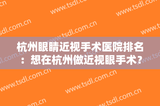 杭州眼睛近视手术医院排名：想在杭州做近视眼手术？这几家医院一起来看看吧！