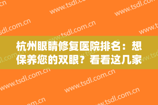 杭州眼睛修复医院排名：想保养您的双眼？看看这几家医院吧！(杭州双眼皮修复医生排名)