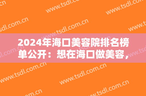 2024年海口美容院排名榜单公开：想在海口做美容，这五家医院你都认识吗？