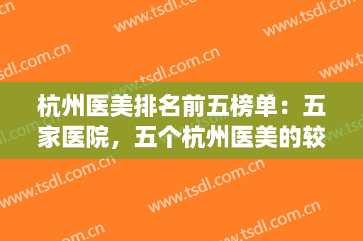 杭州医美排名前五榜单：五家医院，五个杭州医美的较好选择！(杭州医美比较好的医院)