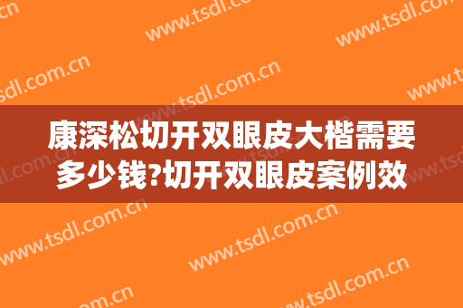 康深松切开双眼皮大楷需要多少钱?切开双眼皮案例效果对比图_河南省人民医院