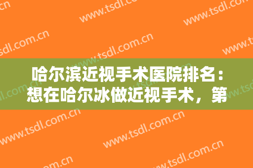 哈尔滨近视手术医院排名：想在哈尔冰做近视手术，第四医院整形科和医科大学附属第二医院整形科值得一看！