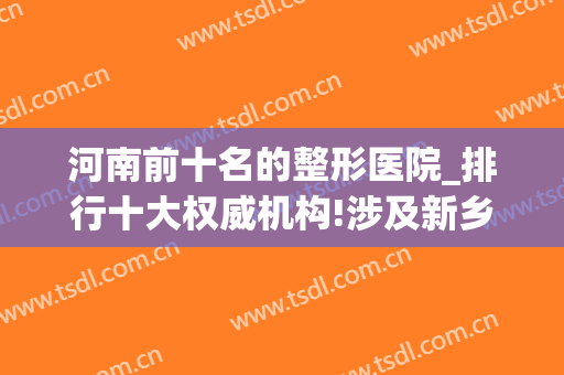 河南前十名的整形医院_排行十大权威机构!涉及新乡、开封、商丘等地(河南最出名的整形医院)