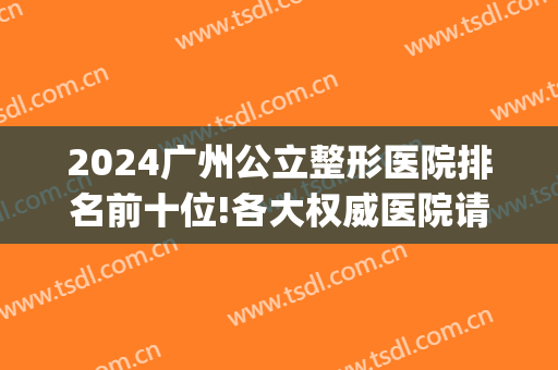 2024广州公立整形医院排名前十位!各大权威医院请收藏!(广州排名前十的公立整形医院)