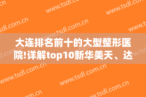大连排名前十的大型整形医院!详解top10新华美天、达美资料及整友反馈