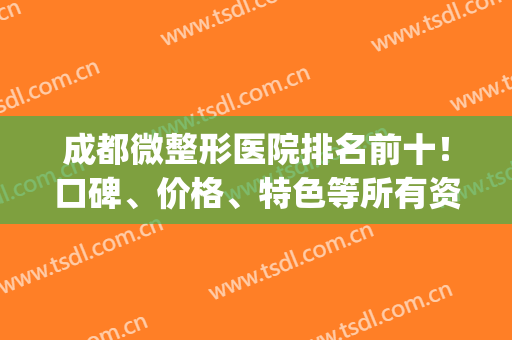 成都微整形医院排名前十！口碑、价格、特色等所有资料送你参考(成都正规整形医院排名前十)