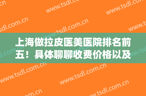 上海做拉皮医美医院排名前五！具体聊聊收费价格以及是否靠谱！(医美拉皮正规医院多少钱)