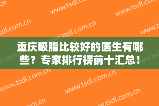 重庆吸脂比较好的医生有哪些？专家排行榜前十汇总！徐铎、宋建星排名靠前
