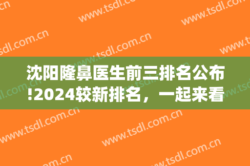 沈阳隆鼻医生前三排名公布!2024较新排名，一起来看！(沈阳隆鼻出名的医生)