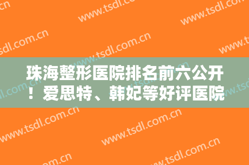 珠海整形医院排名前六公开！爱思特、韩妃等好评医院均上榜！还有价格可参考