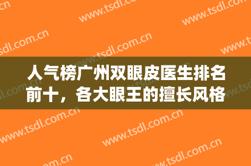 人气榜广州双眼皮医生排名前十，各大眼王的擅长风格都不同！(广州双眼皮医院排名)