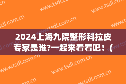 2024上海九院整形科拉皮专家是谁?一起来看看吧！(拉皮手术上海九院哪个主任医生最好)
