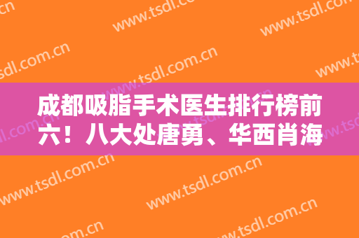 成都吸脂手术医生排行榜前六！八大处唐勇、华西肖海涛等好评多赞美！
