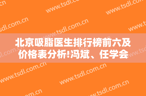 北京吸脂医生排行榜前六及价格表分析!冯斌、任学会、李发成高分入围