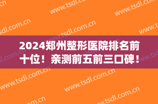 2024郑州整形医院排名前十位！亲测前五前三口碑！并一一对比你看(郑州排名前三的整形医院)